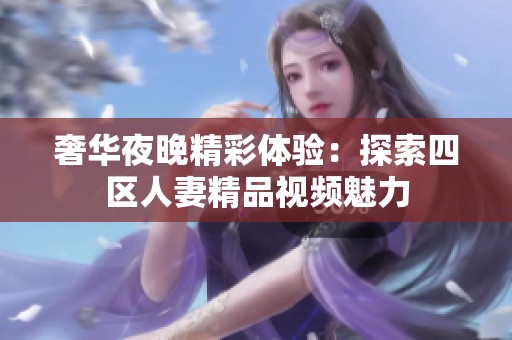 奢华夜晚精彩体验：探索四区人妻精品视频魅力