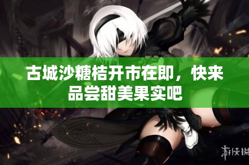 古城沙糖桔开市在即，快来品尝甜美果实吧