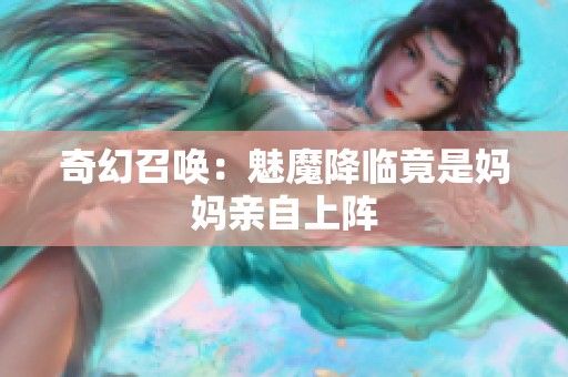 奇幻召唤：魅魔降临竟是妈妈亲自上阵