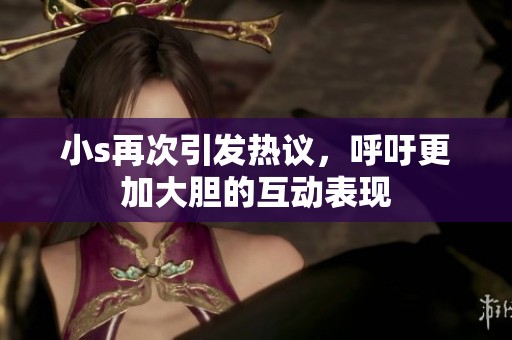 小s再次引发热议，呼吁更加大胆的互动表现