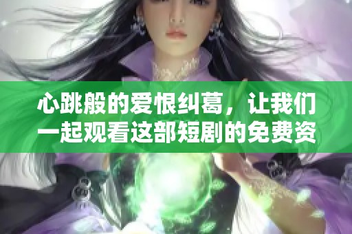 心跳般的爱恨纠葛，让我们一起观看这部短剧的免费资源