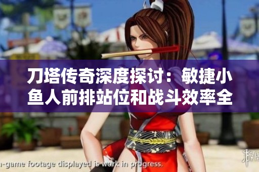 刀塔传奇深度探讨：敏捷小鱼人前排站位和战斗效率全面分析