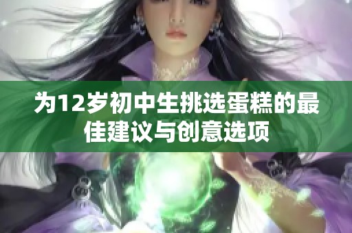 为12岁初中生挑选蛋糕的最佳建议与创意选项