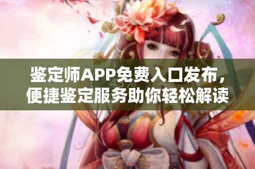 鉴定师APP免费入口发布，便捷鉴定服务助你轻松解读藏品价值
