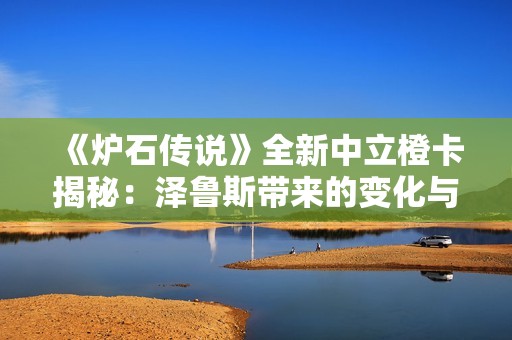 《炉石传说》全新中立橙卡揭秘：泽鲁斯带来的变化与策略分析