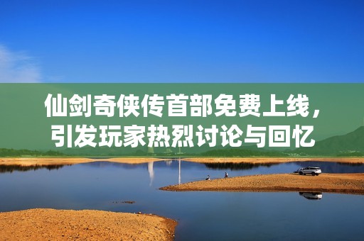仙剑奇侠传首部免费上线，引发玩家热烈讨论与回忆