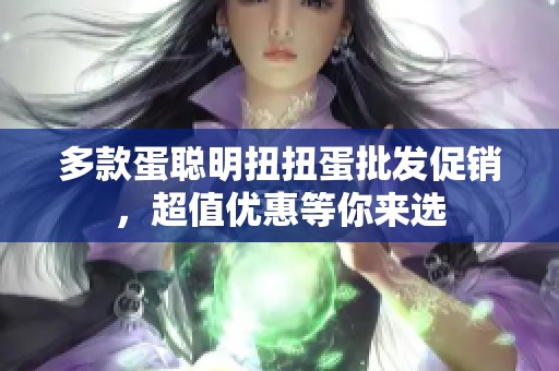 多款蛋聪明扭扭蛋批发促销，超值优惠等你来选