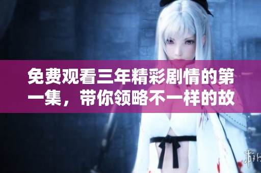 免费观看三年精彩剧情的第一集，带你领略不一样的故事魅力