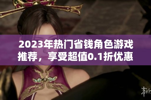 2023年热门省钱角色游戏推荐，享受超值0.1折优惠