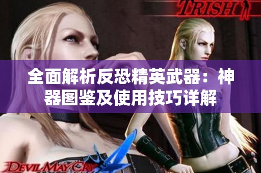 全面解析反恐精英武器：神器图鉴及使用技巧详解