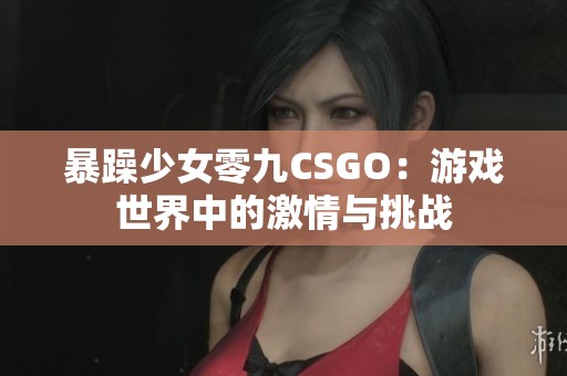 暴躁少女零九CSGO：游戏世界中的激情与挑战