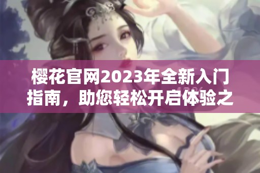 樱花官网2023年全新入门指南，助您轻松开启体验之旅