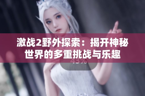激战2野外探索：揭开神秘世界的多重挑战与乐趣