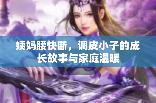姨妈腰快断，调皮小子的成长故事与家庭温暖