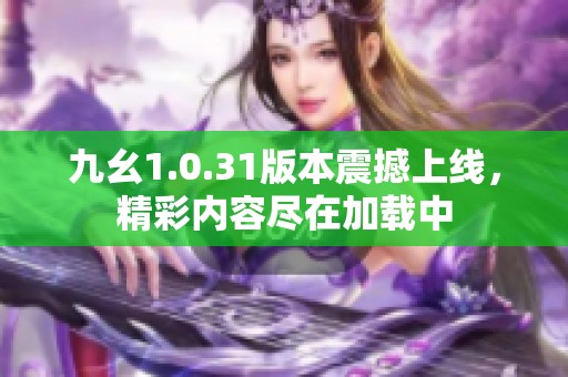 九幺1.0.31版本震撼上线，精彩内容尽在加载中