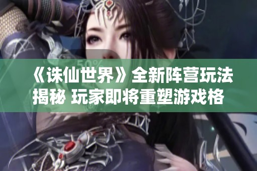 《诛仙世界》全新阵营玩法揭秘 玩家即将重塑游戏格局