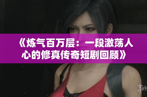 《炼气百万层：一段激荡人心的修真传奇短剧回顾》