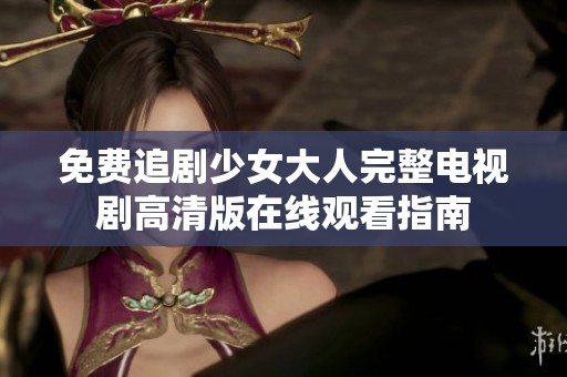 免费追剧少女大人完整电视剧高清版在线观看指南