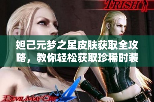 妲己元梦之星皮肤获取全攻略，教你轻松获取珍稀时装秘诀