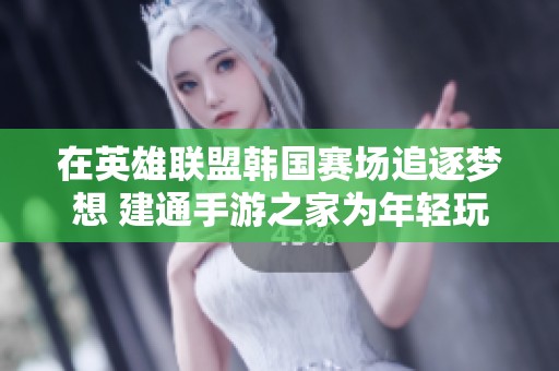 在英雄联盟韩国赛场追逐梦想 建通手游之家为年轻玩家提供支持