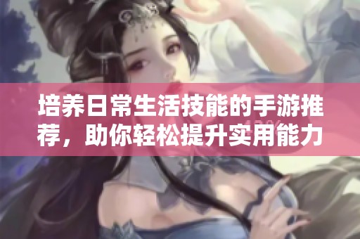 培养日常生活技能的手游推荐，助你轻松提升实用能力