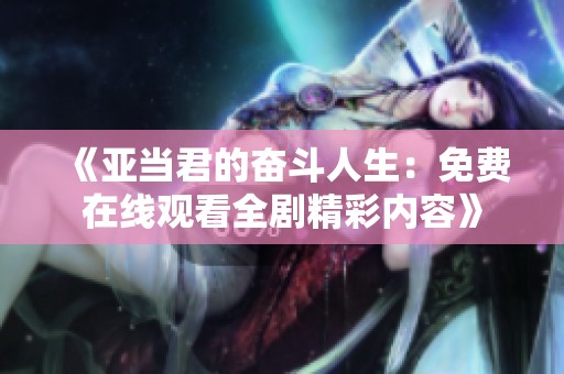 《亚当君的奋斗人生：免费在线观看全剧精彩内容》