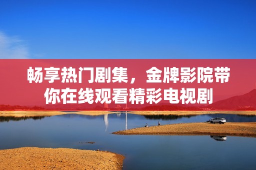 畅享热门剧集，金牌影院带你在线观看精彩电视剧