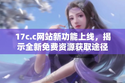 17c.c网站新功能上线，揭示全新免费资源获取途径