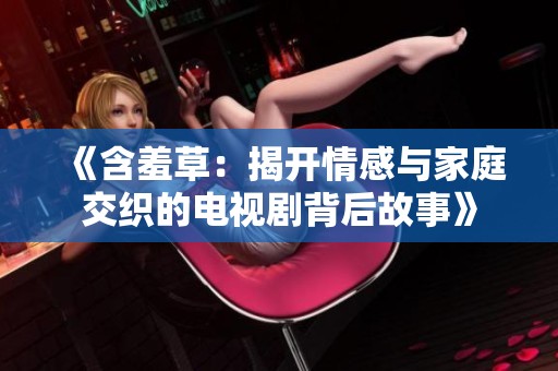 《含羞草：揭开情感与家庭交织的电视剧背后故事》