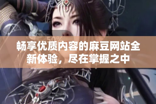 畅享优质内容的麻豆网站全新体验，尽在掌握之中