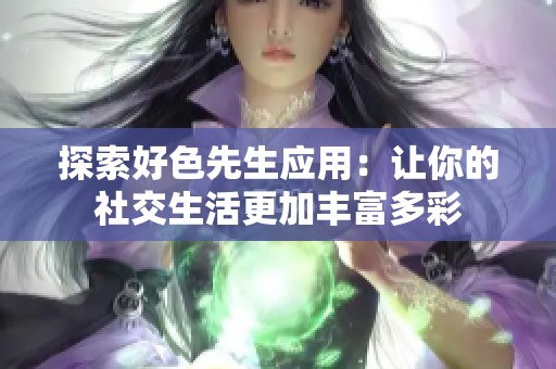 探索好色先生应用：让你的社交生活更加丰富多彩