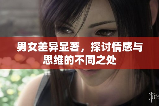 男女差异显著，探讨情感与思维的不同之处