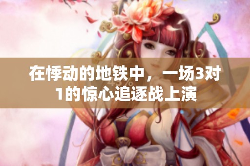 在悸动的地铁中，一场3对1的惊心追逐战上演