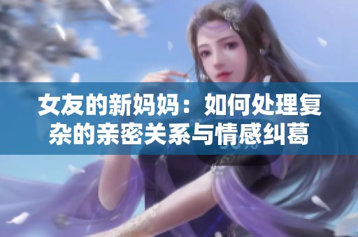 女友的新妈妈：如何处理复杂的亲密关系与情感纠葛