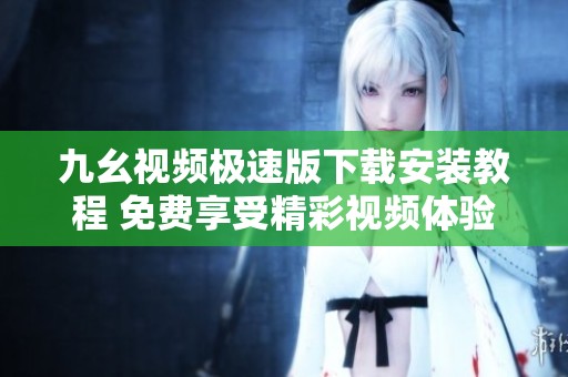 九幺视频极速版下载安装教程 免费享受精彩视频体验