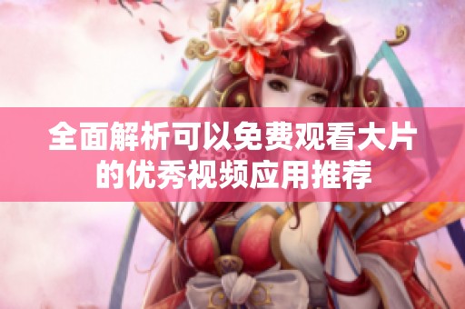全面解析可以免费观看大片的优秀视频应用推荐