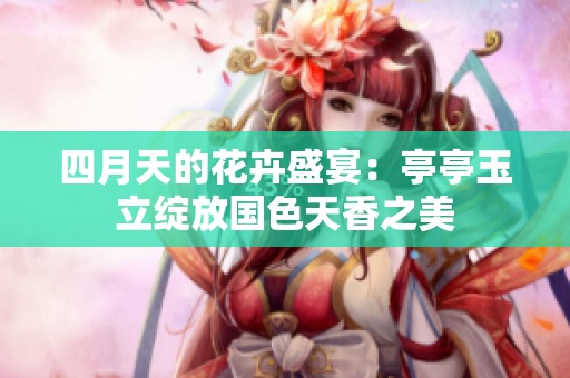 四月天的花卉盛宴：亭亭玉立绽放国色天香之美