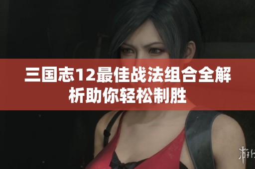 三国志12最佳战法组合全解析助你轻松制胜