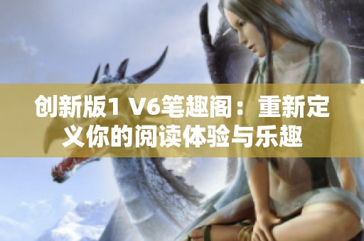 创新版1 V6笔趣阁：重新定义你的阅读体验与乐趣