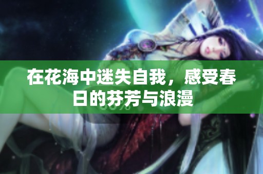 在花海中迷失自我，感受春日的芬芳与浪漫