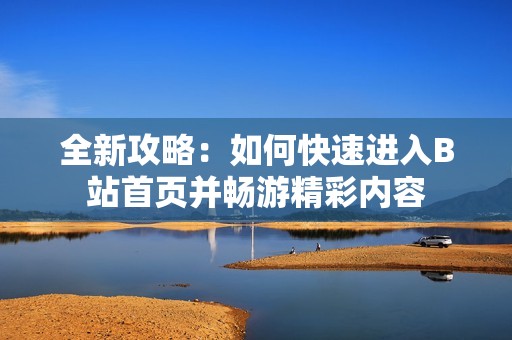 全新攻略：如何快速进入B站首页并畅游精彩内容