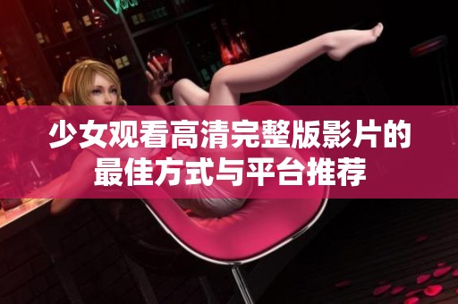 少女观看高清完整版影片的最佳方式与平台推荐