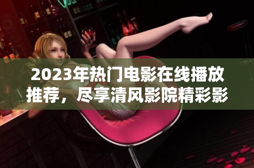 2023年热门电影在线播放推荐，尽享清风影院精彩影片