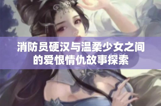 消防员硬汉与温柔少女之间的爱恨情仇故事探索