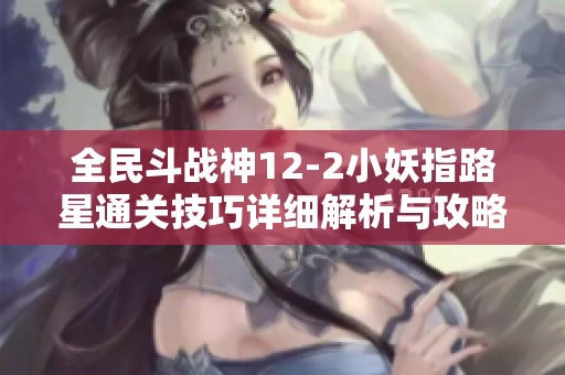 全民斗战神12-2小妖指路星通关技巧详细解析与攻略分享