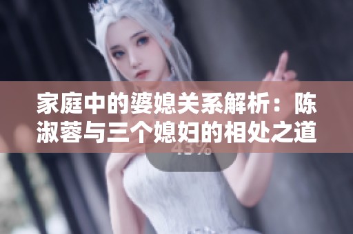 家庭中的婆媳关系解析：陈淑蓉与三个媳妇的相处之道