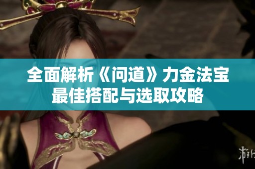 全面解析《问道》力金法宝最佳搭配与选取攻略