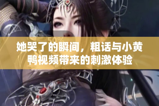 她哭了的瞬间，粗话与小黄鸭视频带来的刺激体验