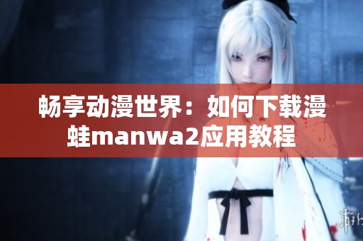 畅享动漫世界：如何下载漫蛙manwa2应用教程