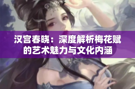 汉宫春晓：深度解析梅花赋的艺术魅力与文化内涵